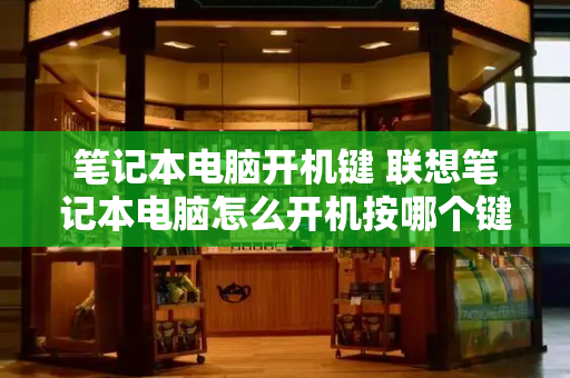 笔记本电脑开机键 联想笔记本电脑怎么开机按哪个键-第1张图片-星选测评