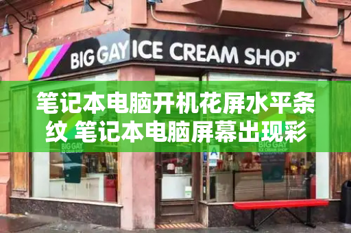 笔记本电脑开机花屏水平条纹 笔记本电脑屏幕出现彩色条纹-第1张图片-星选测评