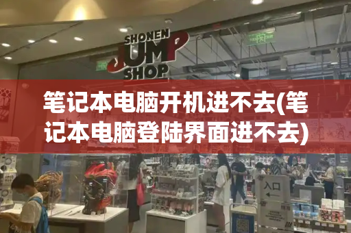 笔记本电脑开机进不去(笔记本电脑登陆界面进不去)-第1张图片-星选测评