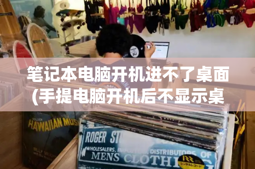 笔记本电脑开机进不了桌面(手提电脑开机后不显示桌面)