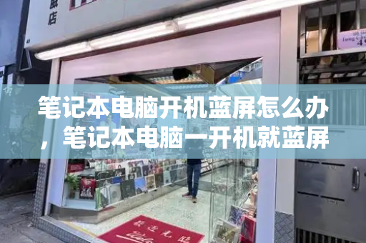 笔记本电脑开机蓝屏怎么办，笔记本电脑一开机就蓝屏怎么回事-第1张图片-星选测评