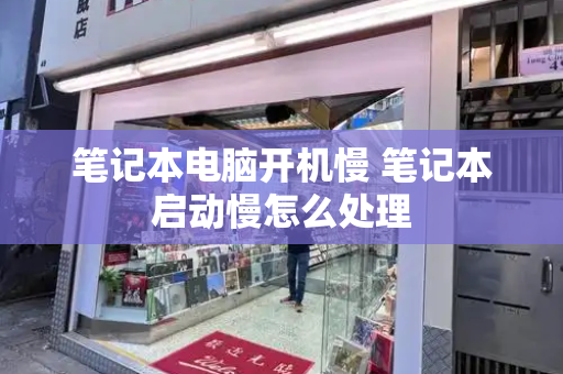 笔记本电脑开机慢 笔记本启动慢怎么处理-第1张图片-星选测评