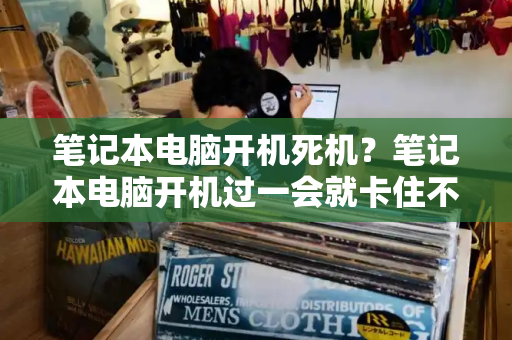 笔记本电脑开机死机？笔记本电脑开机过一会就卡住不动了-第1张图片-星选测评