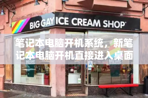 笔记本电脑开机系统，新笔记本电脑开机直接进入桌面-第1张图片-星选测评