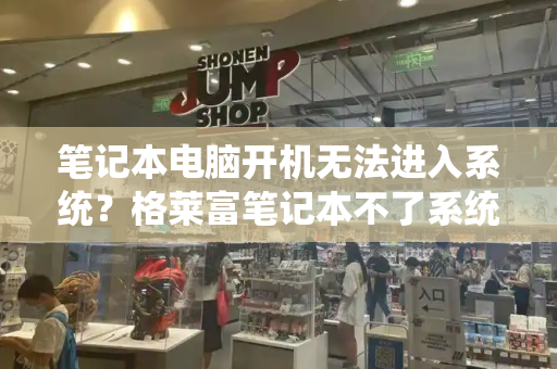 笔记本电脑开机无法进入系统？格莱富笔记本不了系统-第1张图片-星选测评