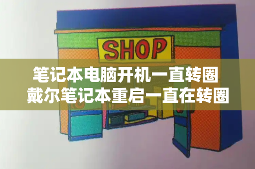 笔记本电脑开机一直转圈 戴尔笔记本重启一直在转圈-第1张图片-星选测评