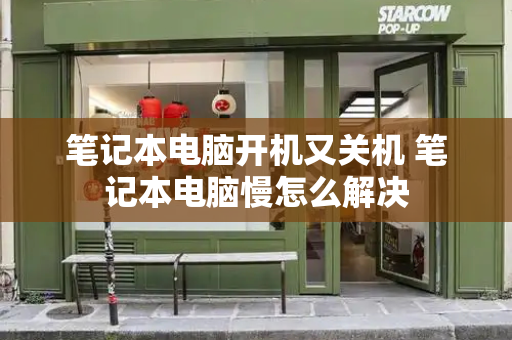 笔记本电脑开机又关机 笔记本电脑慢怎么解决-第1张图片-星选测评