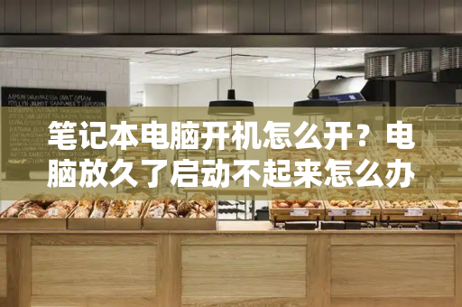 笔记本电脑开机怎么开？电脑放久了启动不起来怎么办