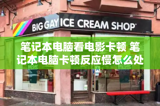 笔记本电脑看电影卡顿 笔记本电脑卡顿反应慢怎么处理