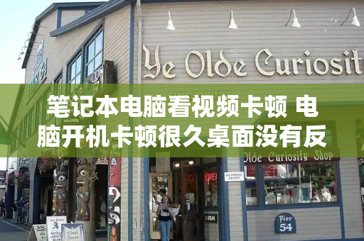 笔记本电脑看视频卡顿 电脑开机卡顿很久桌面没有反应-第1张图片-星选测评