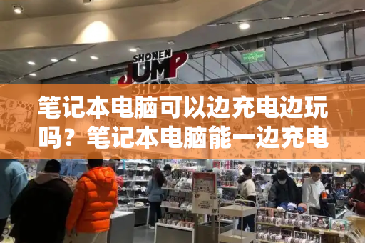 笔记本电脑可以边充电边玩吗？笔记本电脑能一边充电-第1张图片-星选测评