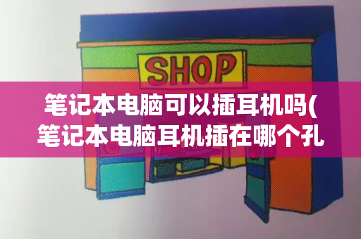 笔记本电脑可以插耳机吗(笔记本电脑耳机插在哪个孔)-第1张图片-星选测评