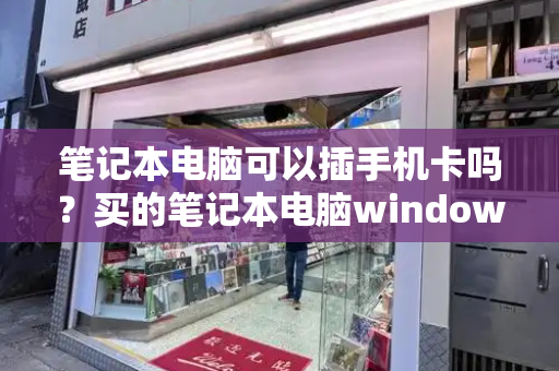 笔记本电脑可以插手机卡吗？买的笔记本电脑windows怎么激活-第1张图片-星选测评