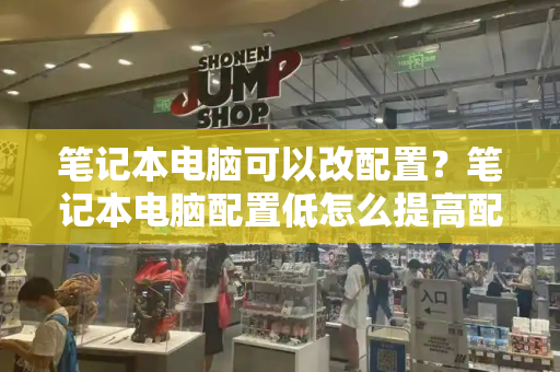 笔记本电脑可以改配置？笔记本电脑配置低怎么提高配置-第1张图片-星选测评