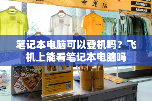笔记本电脑可以登机吗？飞机上能看笔记本电脑吗