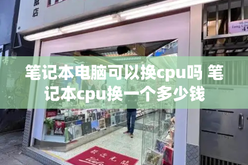 笔记本电脑可以换cpu吗 笔记本cpu换一个多少钱