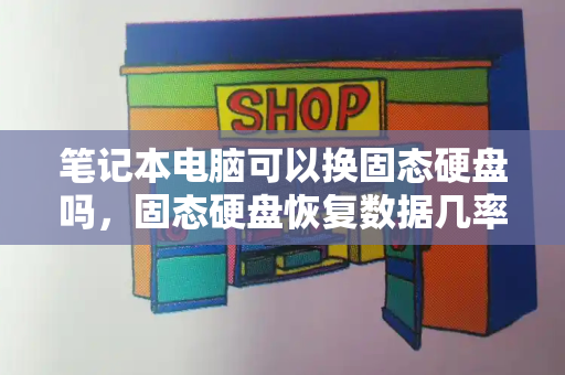 笔记本电脑可以换固态硬盘吗，固态硬盘恢复数据几率
