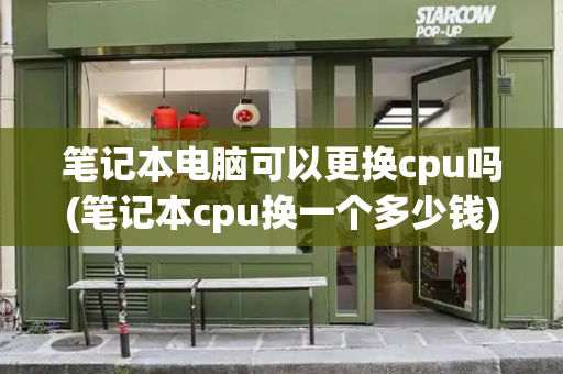 笔记本电脑可以更换cpu吗(笔记本cpu换一个多少钱)