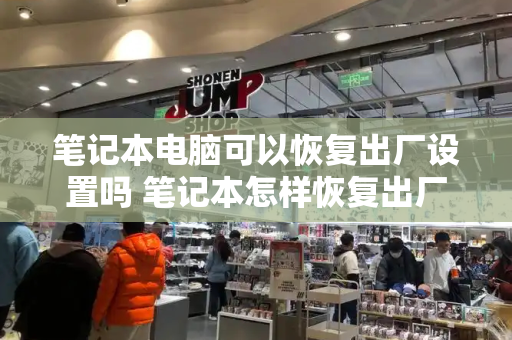笔记本电脑可以恢复出厂设置吗 笔记本怎样恢复出厂-第1张图片-星选测评