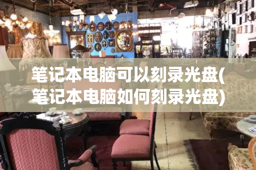 笔记本电脑可以刻录光盘(笔记本电脑如何刻录光盘)-第1张图片-星选测评