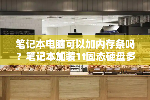 笔记本电脑可以加内存条吗？笔记本加装1t固态硬盘多少钱