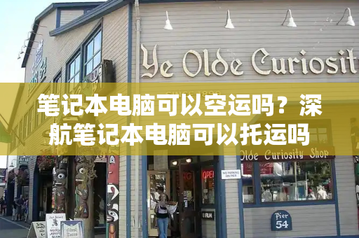 笔记本电脑可以空运吗？深航笔记本电脑可以托运吗-第1张图片-星选测评