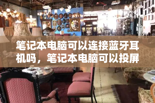 笔记本电脑可以连接蓝牙耳机吗，笔记本电脑可以投屏手机吗-第1张图片-星选测评