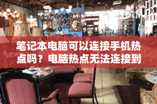 笔记本电脑可以连接手机热点吗？电脑热点无法连接到网络是怎么回事