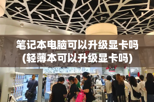 笔记本电脑可以升级显卡吗(轻薄本可以升级显卡吗)-第1张图片-星选测评