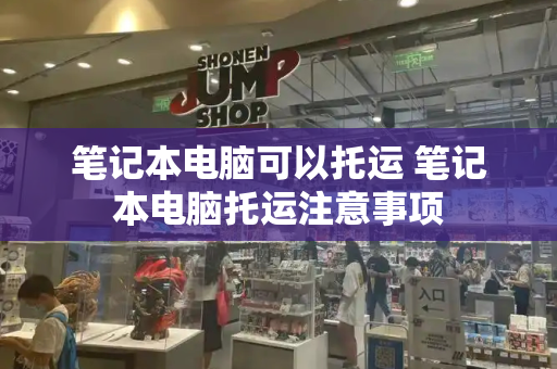 笔记本电脑可以托运 笔记本电脑托运注意事项-第1张图片-星选测评