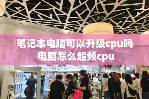 笔记本电脑可以升级cpu吗 电脑怎么超频cpu