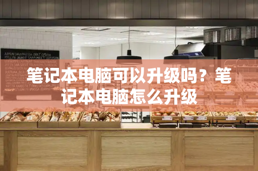 笔记本电脑可以升级吗？笔记本电脑怎么升级