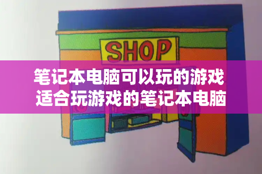 笔记本电脑可以玩的游戏 适合玩游戏的笔记本电脑-第1张图片-星选测评