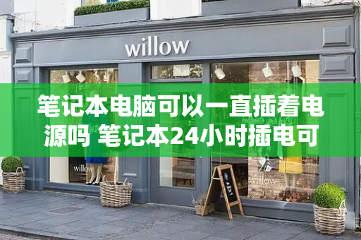 笔记本电脑可以一直插着电源吗 笔记本24小时插电可以吗-第1张图片-星选测评