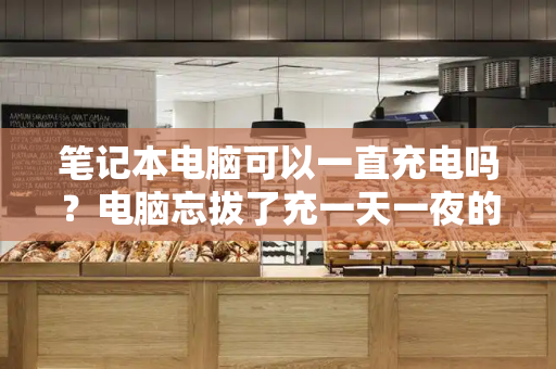 笔记本电脑可以一直充电吗？电脑忘拔了充一天一夜的电
