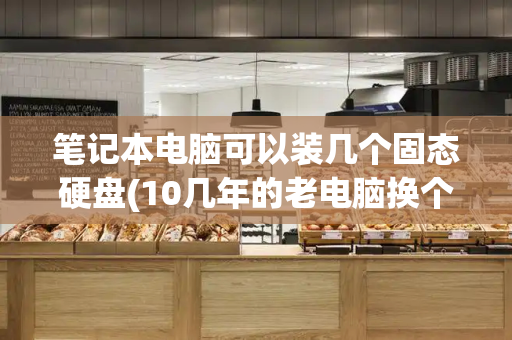 笔记本电脑可以装几个固态硬盘(10几年的老电脑换个固态硬盘)