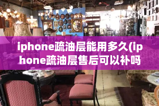 iphone疏油层能用多久(iphone疏油层售后可以补吗)-第1张图片-星选测评