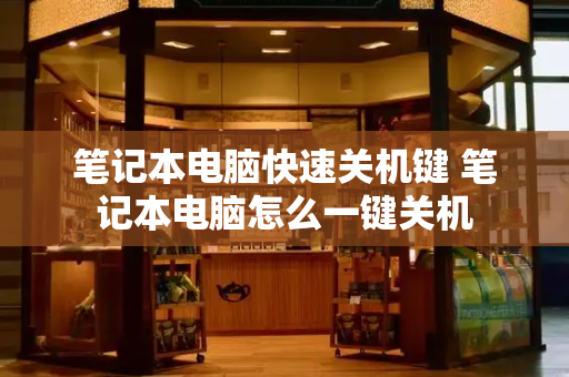 笔记本电脑快速关机键 笔记本电脑怎么一键关机-第1张图片-星选测评