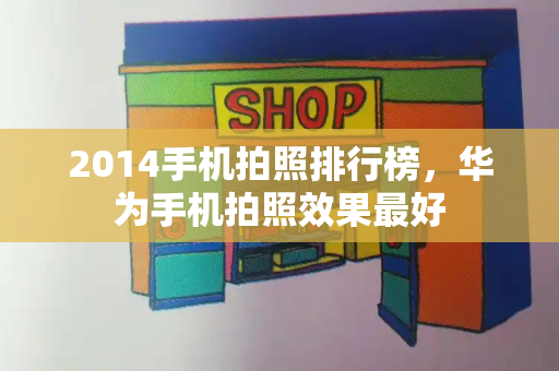 2014手机拍照排行榜，华为手机拍照效果最好