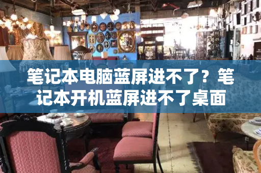 笔记本电脑蓝屏进不了？笔记本开机蓝屏进不了桌面