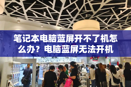 笔记本电脑蓝屏开不了机怎么办？电脑蓝屏无法开机