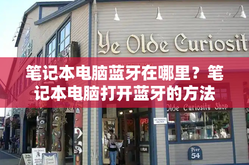 笔记本电脑蓝牙在哪里？笔记本电脑打开蓝牙的方法-第1张图片-星选测评