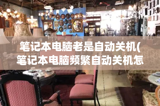 笔记本电脑老是自动关机(笔记本电脑频繁自动关机怎么回事)-第1张图片-星选测评