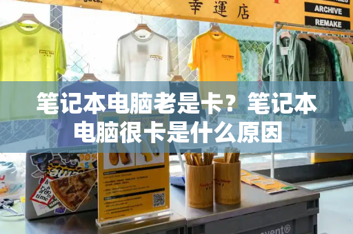 笔记本电脑老是卡？笔记本电脑很卡是什么原因
