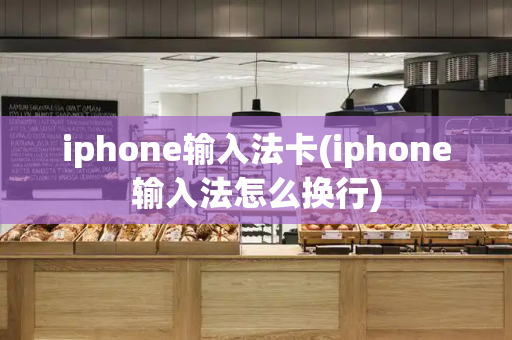 iphone输入法卡(iphone输入法怎么换行)-第1张图片-星选测评