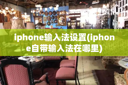 iphone输入法设置(iphone自带输入法在哪里)-第1张图片-星选测评