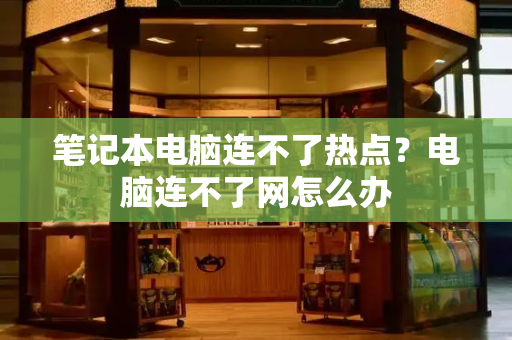 笔记本电脑连不了热点？电脑连不了网怎么办-第1张图片-星选测评
