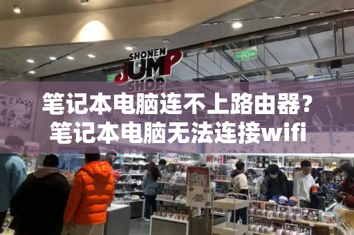 笔记本电脑连不上路由器？笔记本电脑无法连接wifi-第1张图片-星选测评