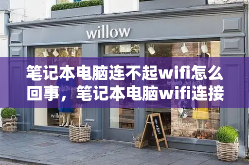 笔记本电脑连不起wifi怎么回事，笔记本电脑wifi连接不可用