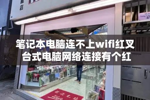 笔记本电脑连不上wifi红叉 台式电脑网络连接有个红叉